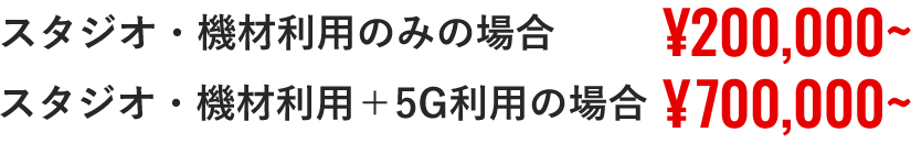 スタジオ・機材利用のみの場合 ¥200,000~ スタジオ・機材利用＋5G利用の場合 ¥700,000~
