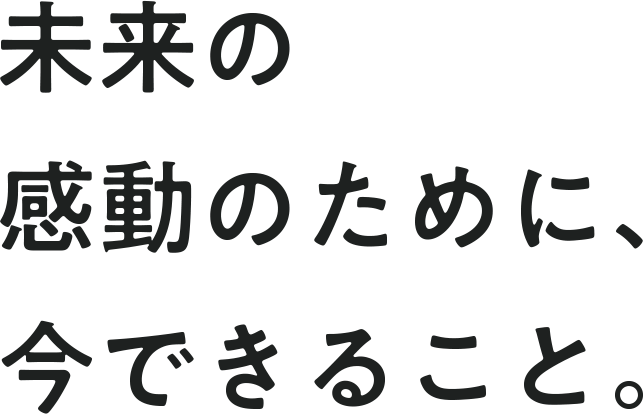未来の感動のために、今できること