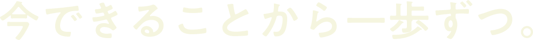 今できることから一歩ずつ